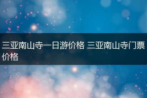 三亚南山寺一日游价格 三亚南山寺门票价格