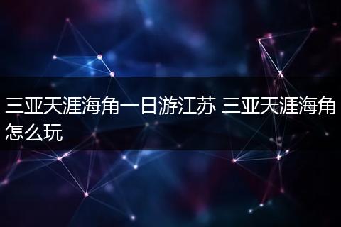 三亚天涯海角一日游江苏 三亚天涯海角怎么玩