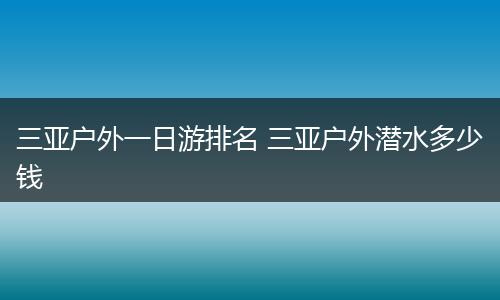 三亚户外一日游排名 三亚户外潜水多少钱