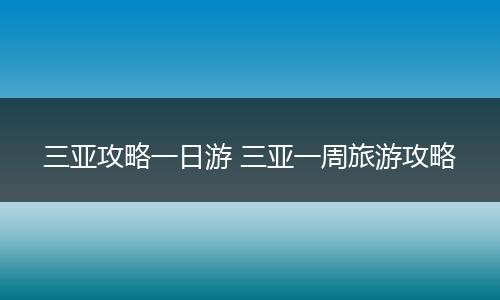 三亚攻略一日游 三亚一周旅游攻略