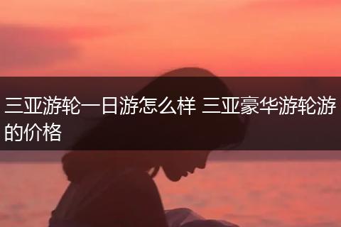 三亚游轮一日游怎么样 三亚豪华游轮游的价格