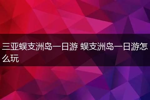三亚蜈支洲岛一日游 蜈支洲岛一日游怎么玩