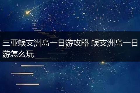 三亚蜈支洲岛一日游攻略 蜈支洲岛一日游怎么玩