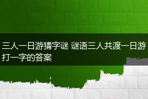 三人一日游猜字谜 谜语三人共渡一日游打一字的答案