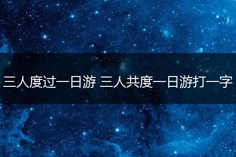 三人度过一日游 三人共度一日游打一字