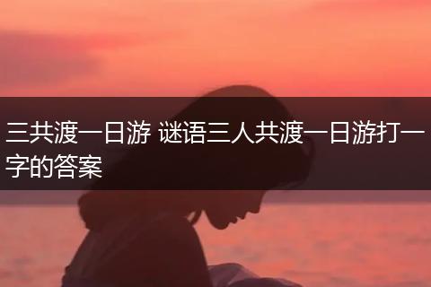 三共渡一日游 谜语三人共渡一日游打一字的答案