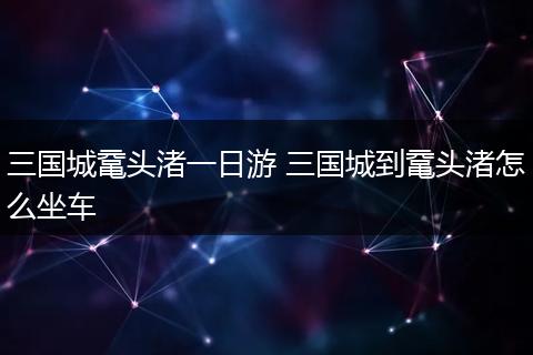 三国城鼋头渚一日游 三国城到鼋头渚怎么坐车