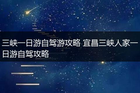 三峡一日游自驾游攻略 宜昌三峡人家一日游自驾攻略