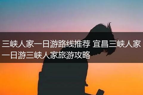 三峡人家一日游路线推荐 宜昌三峡人家一日游三峡人家旅游攻略