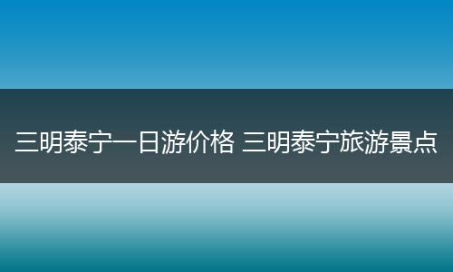 三明泰宁一日游价格 三明泰宁旅游景点