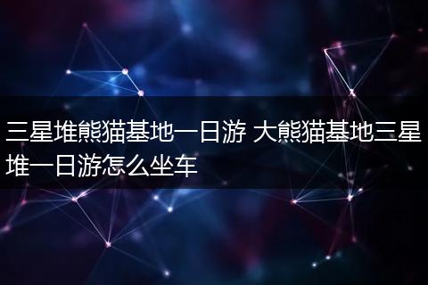 三星堆熊猫基地一日游 大熊猫基地三星堆一日游怎么坐车