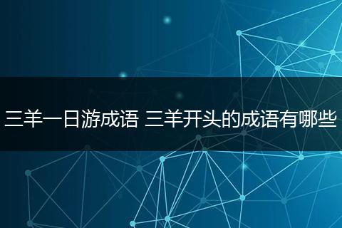 三羊一日游成语 三羊开头的成语有哪些