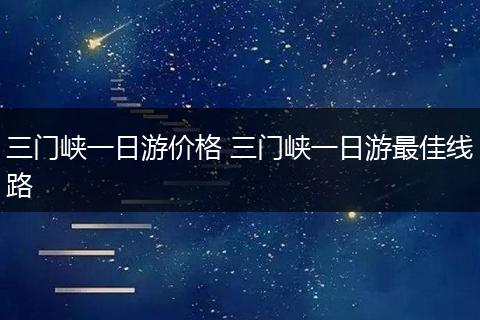 三门峡一日游价格 三门峡一日游最佳线路