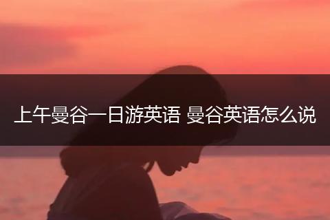 上午曼谷一日游英语 曼谷英语怎么说
