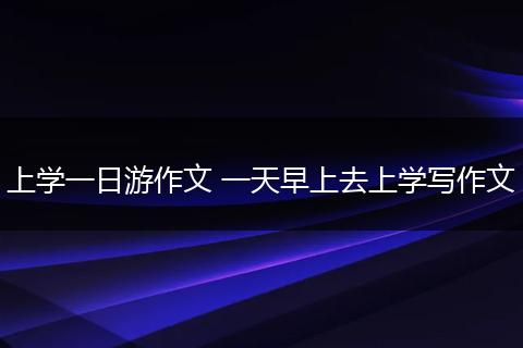 上学一日游作文 一天早上去上学写作文
