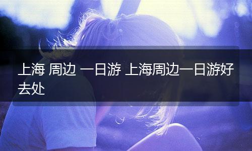 上海 周边 一日游 上海周边一日游好去处