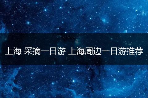 上海 采摘一日游 上海周边一日游推荐
