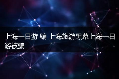 上海一日游 骗 上海旅游黑幕上海一日游被骗