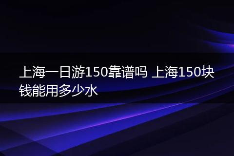 上海一日游150靠谱吗 上海150块钱能用多少水