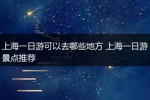 上海一日游可以去哪些地方 上海一日游景点推荐