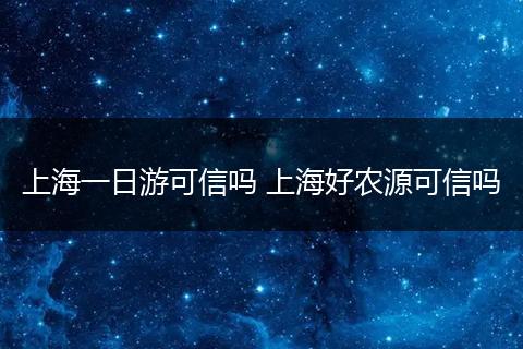 上海一日游可信吗 上海好农源可信吗