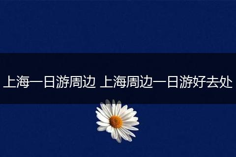 上海一日游周边 上海周边一日游好去处