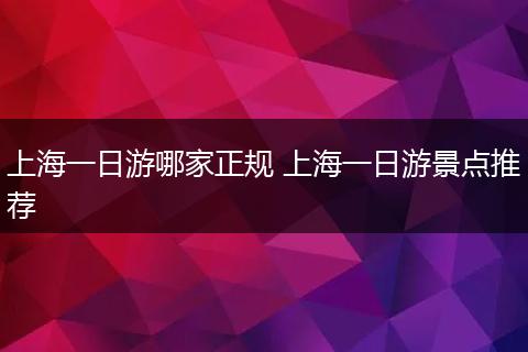 上海一日游哪家正规 上海一日游景点推荐