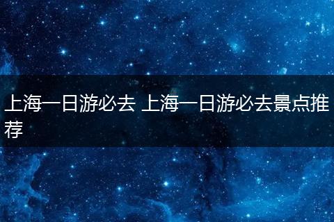 上海一日游必去 上海一日游必去景点推荐
