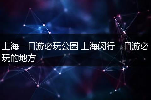 上海一日游必玩公园 上海闵行一日游必玩的地方