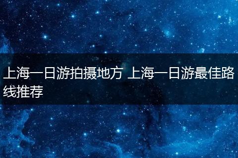 上海一日游拍摄地方 上海一日游最佳路线推荐