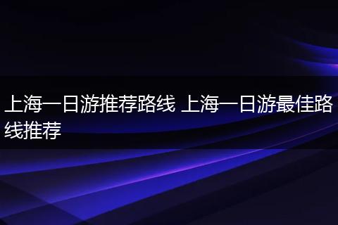 上海一日游推荐路线 上海一日游最佳路线推荐