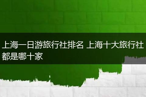 上海一日游旅行社排名 上海十大旅行社都是哪十家
