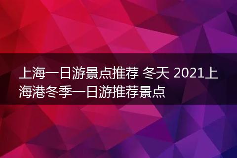 上海一日游景点推荐 冬天 2021上海港冬季一日游推荐景点