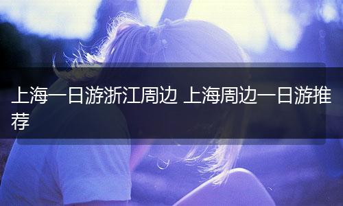 上海一日游浙江周边 上海周边一日游推荐