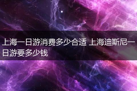 上海一日游消费多少合适 上海迪斯尼一日游要多少钱