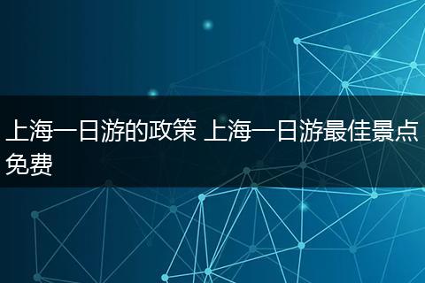 上海一日游的政策 上海一日游最佳景点免费