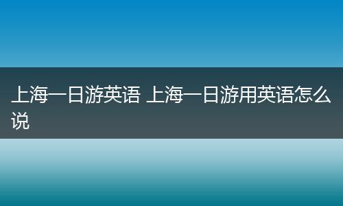 上海一日游英语 上海一日游用英语怎么说