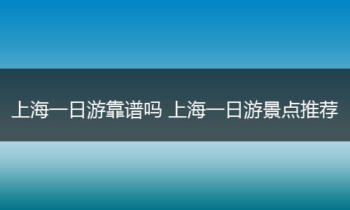 上海一日游靠谱吗 上海一日游景点推荐