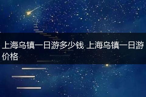 上海乌镇一日游多少钱 上海乌镇一日游价格