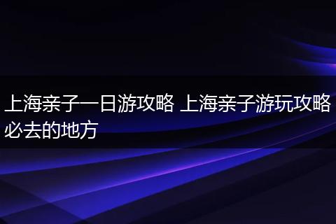 上海亲子一日游攻略 上海亲子游玩攻略必去的地方