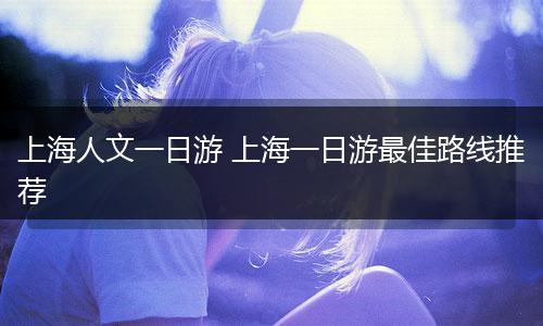 上海人文一日游 上海一日游最佳路线推荐