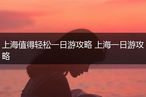 上海值得轻松一日游攻略 上海一日游攻略
