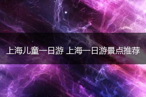 上海儿童一日游 上海一日游景点推荐