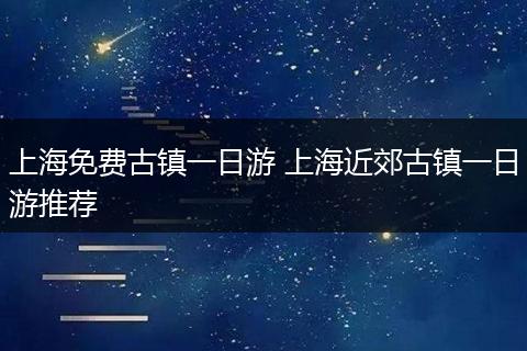 上海免费古镇一日游 上海近郊古镇一日游推荐
