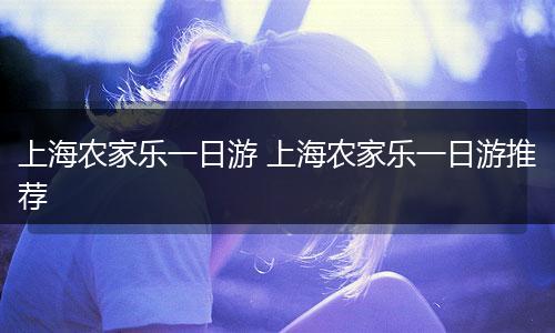 上海农家乐一日游 上海农家乐一日游推荐