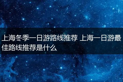 上海冬季一日游路线推荐 上海一日游最佳路线推荐是什么