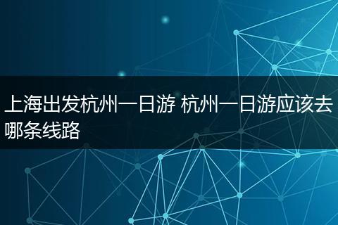 上海出发杭州一日游 杭州一日游应该去哪条线路