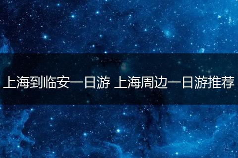 上海到临安一日游 上海周边一日游推荐