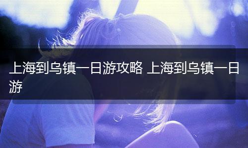 上海到乌镇一日游攻略 上海到乌镇一日游