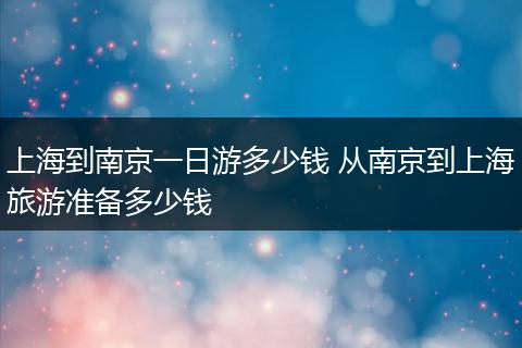 上海到南京一日游多少钱 从南京到上海旅游准备多少钱